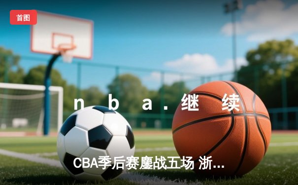CBA季后赛鏖战五场 浙江广厦逆转广东宏远晋级四强