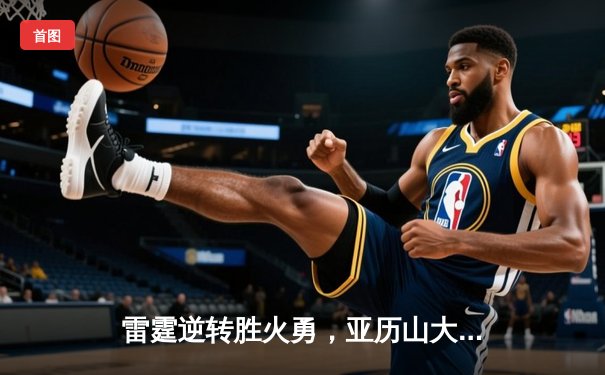 雷霆逆转胜火勇，亚历山大39分导演20分大翻盘