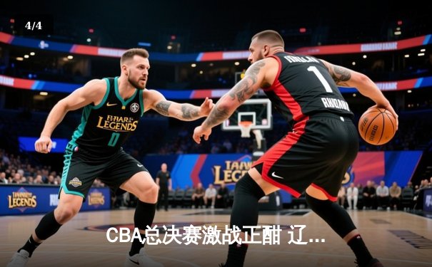 CBA总决赛激战正酣 辽宁男篮加时险胜广东夺得赛点 - 4