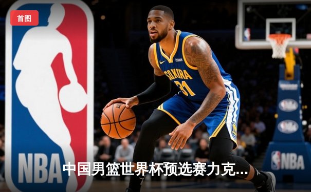 中国男篮世界杯预选赛力克日本 周琦狂砍28分统治内线
