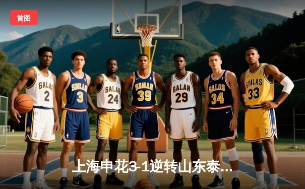 上海申花3-1逆转山东泰山，强势领跑中超积分榜