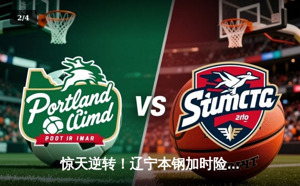 惊天逆转！辽宁本钢加时险胜广东东莞大益，总决赛悬念再起 - 2