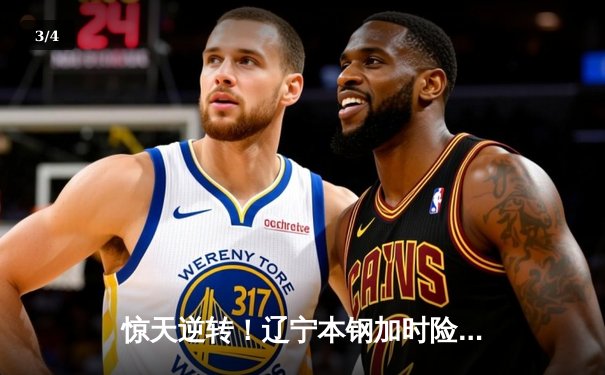 惊天逆转！辽宁本钢加时险胜广东东莞大益，总决赛悬念再起 - 3