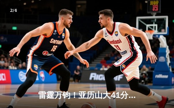 雷霆万钧！亚历山大41分准三双率队逆转热火，东西部强强对话引爆全场 - 2